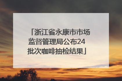 浙江省永康市市场监督管理局公布24批次咖啡抽检结果