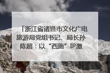 浙江省诸暨市文化广电旅游局党组书记、局长孙陈超：以“西施”IP激活全域旅游 打造县域文旅融合新标杆｜第七届全国县域旅游研究成果发布系列活动