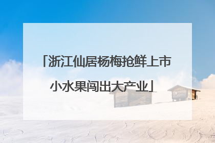 浙江仙居杨梅抢鲜上市 小水果闯出大产业