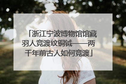 浙江宁波博物馆馆藏羽人竞渡纹铜钺——两千年前古人如何竞渡