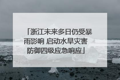 浙江未来多日仍受暴雨影响 启动水旱灾害防御四级应急响应