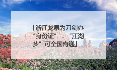 浙江龙泉为刀剑办“身份证”：“江湖梦”可全国寄递