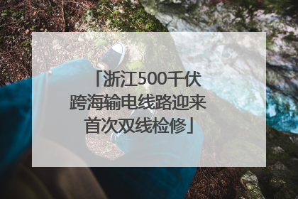 浙江500千伏跨海输电线路迎来首次双线检修