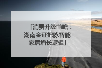 消费升级前瞻：湖南金证把脉智能家居增长逻辑