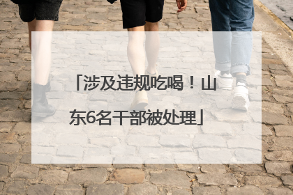 涉及违规吃喝！山东6名干部被处理