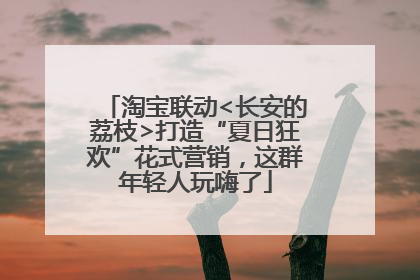 淘宝联动<长安的荔枝>打造“夏日狂欢”花式营销，这群年轻人玩嗨了