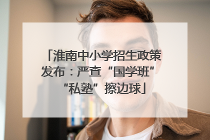 淮南中小学招生政策发布：严查“国学班”“私塾”擦边球