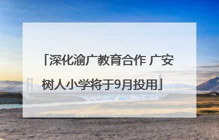 深化渝广教育合作 广安树人小学将于9月投用
