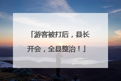 游客被打后，县长开会，全县整治！