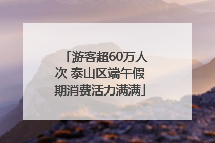 游客超60万人次 泰山区端午假期消费活力满满