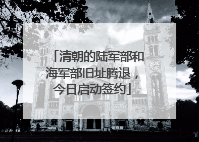 清朝的陆军部和海军部旧址腾退，今日启动签约