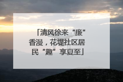 清风徐来“廉”香漫，花堤社区居民“趣”享夏至
