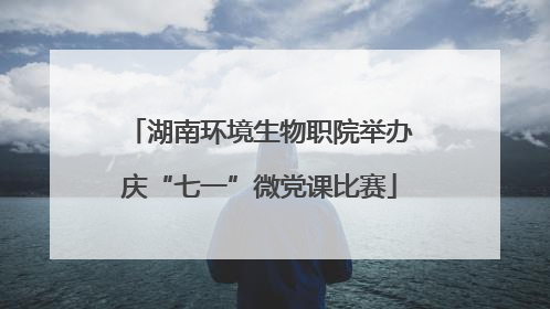 湖南环境生物职院举办庆“七一”微党课比赛