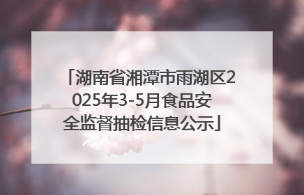 湖南省湘潭市雨湖区2025年3-5月食品安全监督抽检信息公示
