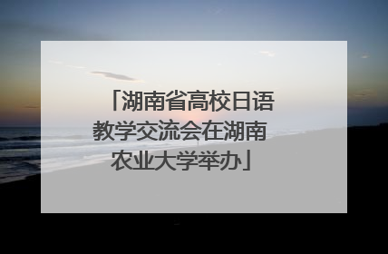 湖南省高校日语教学交流会在湖南农业大学举办