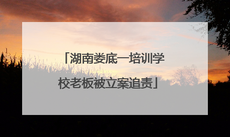 湖南娄底一培训学校老板被立案追责