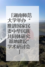 湖南师范大学举办“推进国家民委中华民族共同体研究基地建设”学术研讨会
