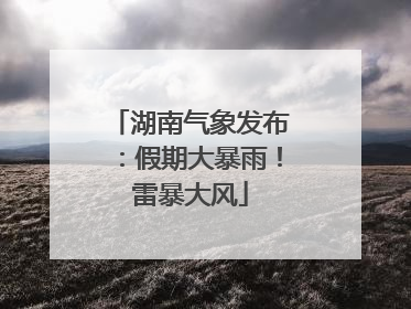 湖南气象发布：假期大暴雨！雷暴大风
