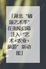 湖北“橘颂艺术季”在夷陵启幕 注入“艺术+农业+旅游”新动能