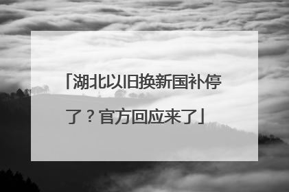 湖北以旧换新国补停了？官方回应来了
