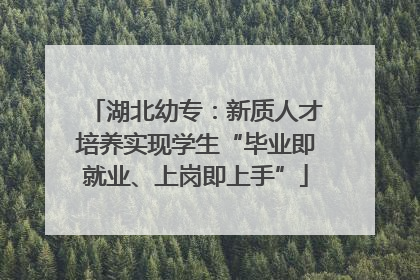 湖北幼专：新质人才培养实现学生“毕业即就业、上岗即上手”
