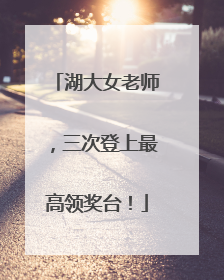 湖大女老师，三次登上最高领奖台！