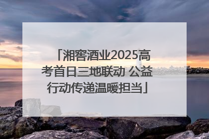 湘窖酒业2025高考首日三地联动 公益行动传递温暖担当