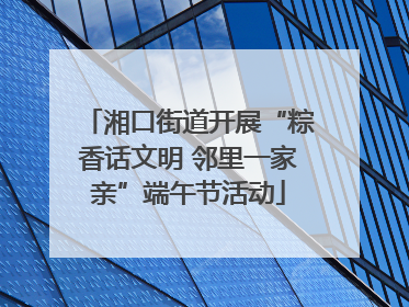 湘口街道开展“粽香话文明 邻里一家亲”端午节活动