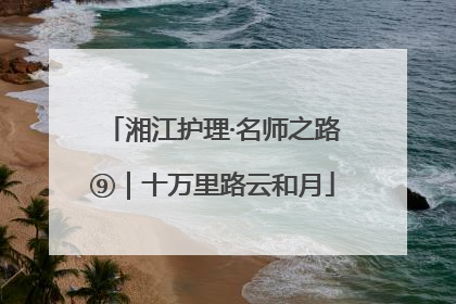 湘江护理·名师之路⑨｜十万里路云和月