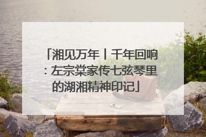 湘见万年丨千年回响：左宗棠家传七弦琴里的湖湘精神印记