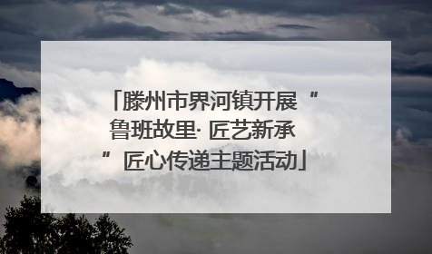 滕州市界河镇开展“鲁班故里· 匠艺新承”匠心传递主题活动