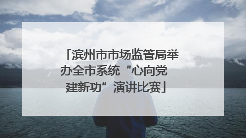 滨州市市场监管局举办全市系统“心向党 建新功”演讲比赛