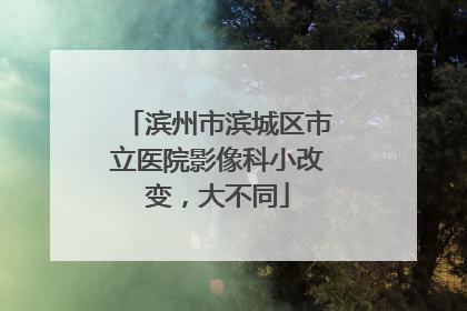 滨州市滨城区市立医院影像科小改变，大不同