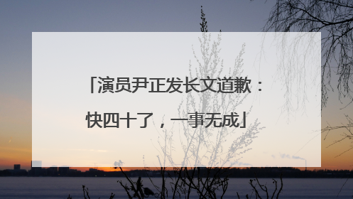 演员尹正发长文道歉：快四十了，一事无成