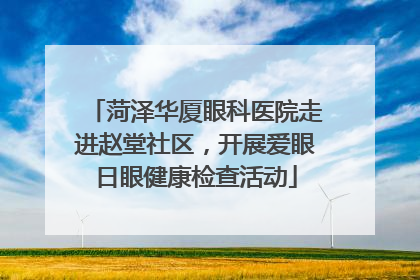 菏泽华厦眼科医院走进赵堂社区，开展爱眼日眼健康检查活动