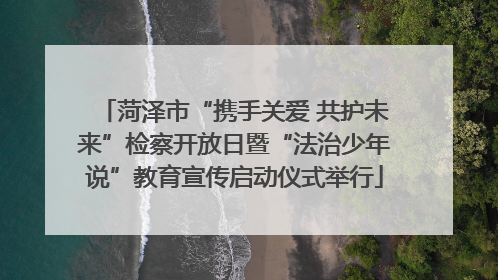 菏泽市“携手关爱 共护未来”检察开放日暨“法治少年说”教育宣传启动仪式举行