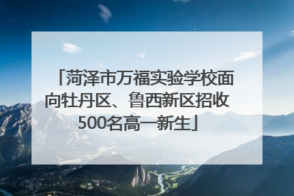 菏泽市万福实验学校面向牡丹区、鲁西新区招收500名高一新生