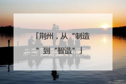 荆州，从“制造”到“智造”