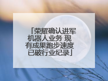 荣耀确认进军机器人业务 现有成果跑步速度已破行业纪录