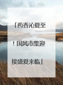 药香沁夏至！国风市集迎接盛夏来临