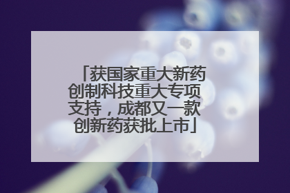 获国家重大新药创制科技重大专项支持，成都又一款创新药获批上市