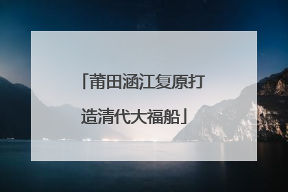 莆田涵江复原打造清代大福船