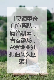 莫德里奇自宣离队：魔笛谢幕，青春散场，克罗地亚狂想曲久久回荡