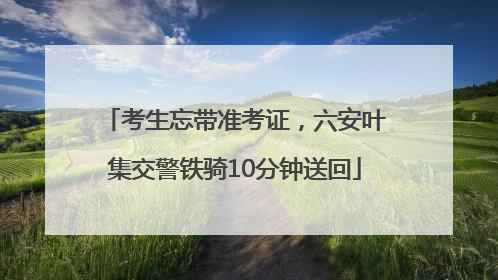 考生忘带准考证，六安叶集交警铁骑10分钟送回