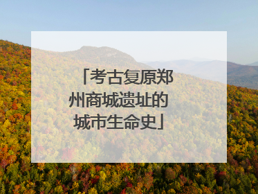 考古复原郑州商城遗址的城市生命史