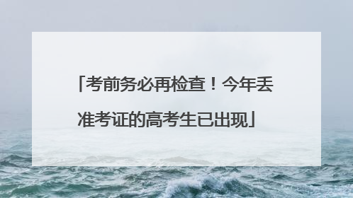 考前务必再检查！今年丢准考证的高考生已出现