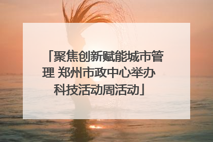 聚焦创新赋能城市管理 郑州市政中心举办科技活动周活动
