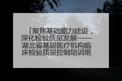 聚焦基础能力建设，深化检验质量发展——湖北省基层医疗机构临床检验质量控制培训班（孝感站）成功举办