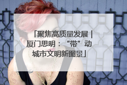 聚焦高质量发展｜厦门思明：“带”动城市文明新图景