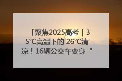 聚焦2025高考｜35℃高温下的 26℃清凉！16辆公交车变身“助考驿站”为高考护航